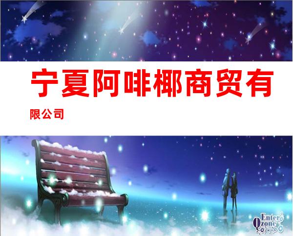 宁夏阿啡椰商贸有限公司