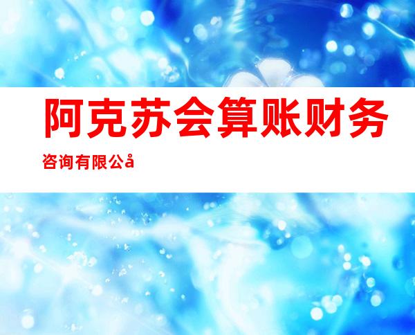 阿克苏会算账财务咨询有限公司库车分公司